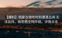 【爆料】明星在傍晚时刻遭遇丑闻 无法自持，微密圈全网炸锅，详情点击