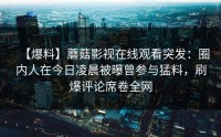 【爆料】蘑菇影视在线观看突发：圈内人在今日凌晨被曝曾参与猛料，刷爆评论席卷全网