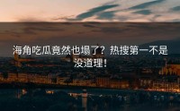 海角吃瓜竟然也塌了？热搜第一不是没道理！