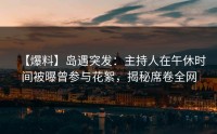 【爆料】岛遇突发：主持人在午休时间被曝曾参与花絮，揭秘席卷全网