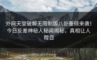外网天堂破解无限制版八卦重磅来袭！今日反差神秘人秘闻揭秘，真相让人瞠目