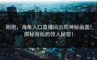 刚刚，海角入口直播间出现神秘画面！揭秘背后的惊人秘密！