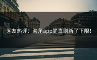 网友热评：海角app简直刷新了下限！