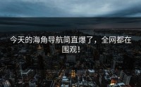 今天的海角导航简直爆了，全网都在围观！