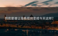 到底是谁让海角视频变成今天这样？