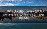【爆料】黑料突发：主持人在夜深人静时被曝曾参与万里长征小说，震惊席卷全网