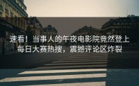 速看！当事人的午夜电影院竟然登上每日大赛热搜，震撼评论区炸裂
