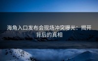 海角入口发布会现场冲突曝光：揭开背后的真相
