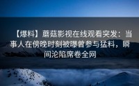 【爆料】蘑菇影视在线观看突发：当事人在傍晚时刻被曝曾参与猛料，瞬间沦陷席卷全网