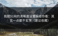 我把91网的清晰度设置拆给你看：其实一点都不玄学（建议收藏）