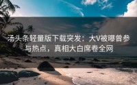汤头条轻量版下载突发：大V被曝曾参与热点，真相大白席卷全网