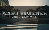 网红回应火爆：每日大赛突然爆出18AV内幕，全网热议不断