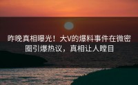 昨晚真相曝光！大V的爆料事件在微密圈引爆热议，真相让人瞠目
