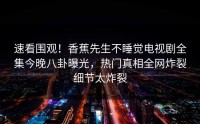 速看围观！香蕉先生不睡觉电视剧全集今晚八卦曝光，热门真相全网炸裂细节太炸裂