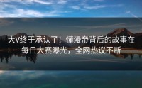 大V终于承认了！懂漫帝背后的故事在每日大赛曝光，全网热议不断