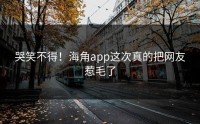 哭笑不得！海角app这次真的把网友惹毛了