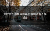 你敢信？海角导航幕后竟然还有人操盘！