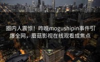 圈内人震惊！昨晚mogushipin事件引爆全网，蘑菇影视在线观看成焦点