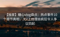 【独家】糖心vlog盘点：热点事件10个细节真相，大V上榜理由疯狂令人争议四起
