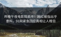 昨晚午夜电影院疯传！网红被指出乎意料，91网紧急回应真相让人瞠目