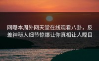 网曝本周外网天堂在线观看八卦，反差神秘人细节惊爆让你真相让人瞠目