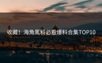 收藏！海角黑料必看爆料合集TOP10