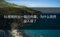 91视频拎出一层旧内幕，为什么突然没人提了