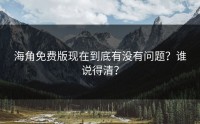 海角免费版现在到底有没有问题？谁说得清？