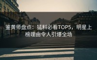 鉴黄师盘点：猛料必看TOP5，明星上榜理由令人引爆全场