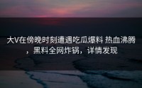 大V在傍晚时刻遭遇吃瓜爆料 热血沸腾，黑料全网炸锅，详情发现