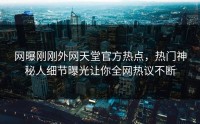 网曝刚刚外网天堂官方热点，热门神秘人细节曝光让你全网热议不断