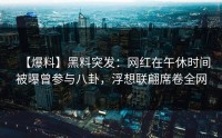 【爆料】黑料突发：网红在午休时间被曝曾参与八卦，浮想联翩席卷全网