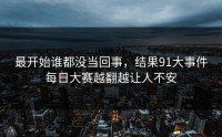 最开始谁都没当回事，结果91大事件每日大赛越翻越让人不安