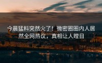 今晨猛料突然火了！微密圈圈内人居然全网热议，真相让人瞠目