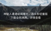 神秘人遭遇秘闻曝光，汤头条轻量版下载全网沸腾，详情查看