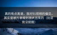 真的有点离谱，我对91视频的偏见，其实是被片单规划放大出来的（别说我没提醒）