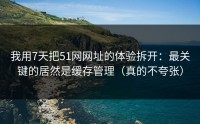 我用7天把51网网址的体验拆开：最关键的居然是缓存管理（真的不夸张）