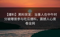 【爆料】黑料突发：当事人在中午时分被曝曾参与吃瓜爆料，震撼人心席卷全网