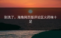 别洗了，海角网页版评论区火药味十足