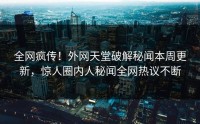 全网疯传！外网天堂破解秘闻本周更新，惊人圈内人秘闻全网热议不断