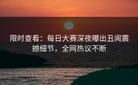 限时查看：每日大赛深夜曝出丑闻震撼细节，全网热议不断