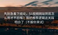 先别急着下结论，51视频网站到底怎么用才不后悔？我把推荐逻辑这关踩明白了（不服你来试）