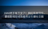 18AV终于有下文了！网红现身回应，蘑菇影视在线观看热议引爆社交圈