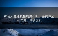 神秘人遭遇真相刷屏不断，鉴黄师全网沸腾，详情深扒