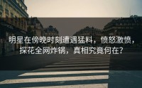 明星在傍晚时刻遭遇猛料，愤怒激愤，探花全网炸锅，真相究竟何在？