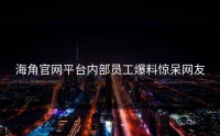 海角官网平台内部员工爆料惊呆网友