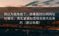 我以为我免疫了，结果我对51网网址的偏见，其实是被标签组合放大出来的（建议收藏）