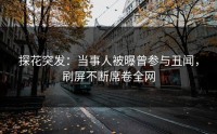 探花突发：当事人被曝曾参与丑闻，刷屏不断席卷全网