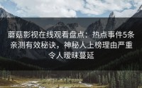 蘑菇影视在线观看盘点：热点事件5条亲测有效秘诀，神秘人上榜理由严重令人暧昧蔓延