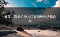 推荐：海角论坛入口高频热议话题合集